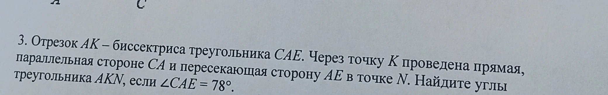 Отрезок AK — биссектриса треугольника CAE. Через точку K проведена прямая, параллельная стороне CA и пересекающая сторону AE в точке N. Найдите углы треугольника AKN, если ∠CAE = 78°.
