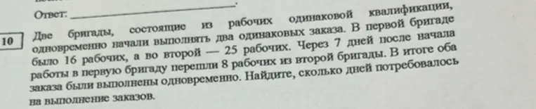 Две бригады, состоящие из рабочих одинаковой квалификации, одновременно начали выполнять два одинаковых заказа. В первой бригаде было 16 рабочих, а во второй — 25 рабочих. Через 7 дней после начала работы в первую бригаду перешли 8 рабочих из второй бригады. В итоге оба заказа были выполнены одновременно. Найдите, сколько дней потребовалось на выполнение заказов.