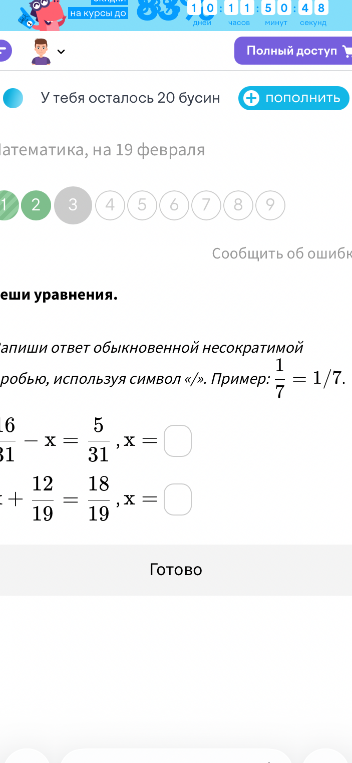 Реши уравнения: 16/31 - x = 5/31; x + 12/19 = 18/19. Запиши ответ обыкновенной несократимой дробью, используя символ '/'.