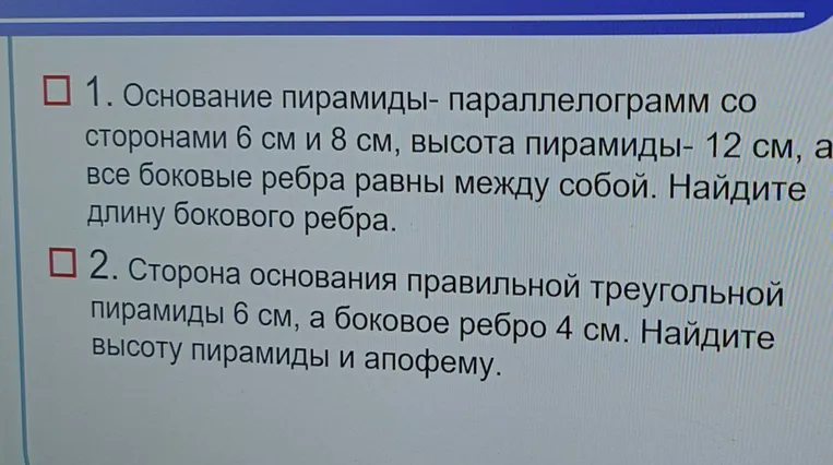 1. Основание пирамиды — параллелограмм со сторонами 6 см и 8 см, высота пирамиды — 12 см, а все боковые ребра равны между собой. Найдите длину бокового ребра. 2. Сторона основания правильной треугольной пирамиды 6 см, а боковое ребро 4 см. Найдите высоту пирамиды и апофему.