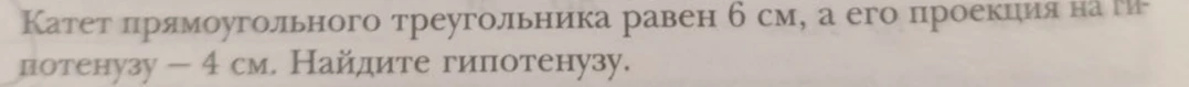 Катет прямоугольного треугольника равен 6 см, а его проекция на гипотенузу — 4 см. Найдите гипотенузу.