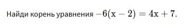 Найди корень уравнения -6(x - 2) = 4x + 7