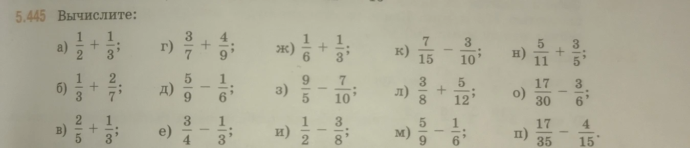 5.445 Вычислите: а) 1/2 + 1/3; б) 1/3 + 2/7; в) 2/5 + 1/3; г) 3/7 + 4/9; д) 5/9 - 1/6; е) 3/4 - 1/3; ж) 1/6 + 1/3; з) 9/5 - 7/10; и) 1/2 - 3/8; к) 7/15 - 3/10; л) 3/8 + 5/12; м) 5/9 - 1/6; н) 5/11 + 3/5; о) 17/30 - 3/6; п) 17/35 - 4/15.