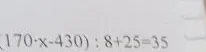 Решите уравнение (170 * x - 430) : 8 + 25 = 35