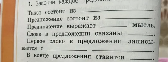 Закончи каждое предложение: Текст состоит из... Предложение состоит из... Предложение выражает... мысль. Слова в предложении связаны... Первое слово в предложении записывается с... В конце предложения ставится...