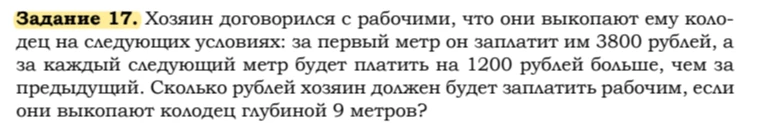 Задание 17. Хозяин договорился с рабочими, что они выкопают ему колодец на следующих условиях: за первый метр он заплатит им 3800 рублей, а за каждый следующий метр будет платить на 1200 рублей больше, чем за предыдущий. Сколько рублей хозяин должен будет заплатить рабочим, если они выкопают колодец глубиной 9 метров?