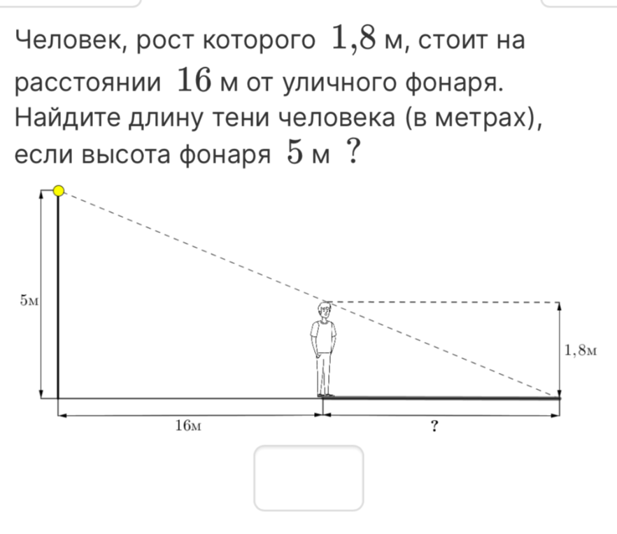 Человек, рост которого 1,8 м, стоит на расстоянии 16 м от уличного фонаря. Найдите длину тени человека (в метрах), если высота фонаря 5 м?