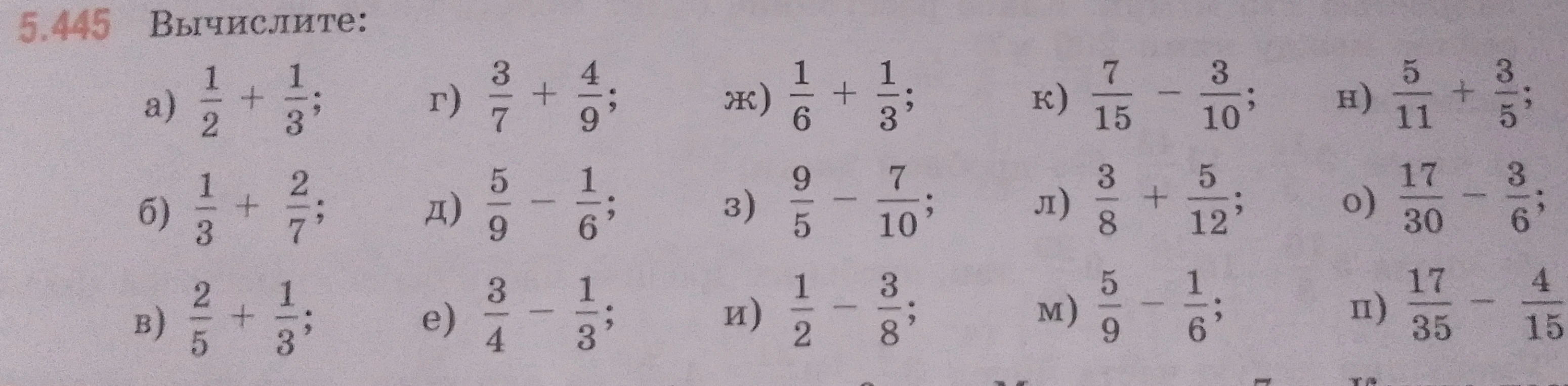 5.445 Вычислите: а) 1/2 + 1/3; б) 1/3 + 2/7; в) 2/5 + 1/3; г) 3/7 + 4/9; д) 5/9 - 1/6; е) 3/4 - 1/3; ж) 1/6 + 1/3; з) 9/5 - 7/10; и) 1/2 - 3/8; к) 7/15 - 3/10; л) 3/8 + 5/12; м) 5/9 - 1/6; н) 5/11 + 3/5; о) 17/30 - 3/6; п) 17/35 - 4/15.