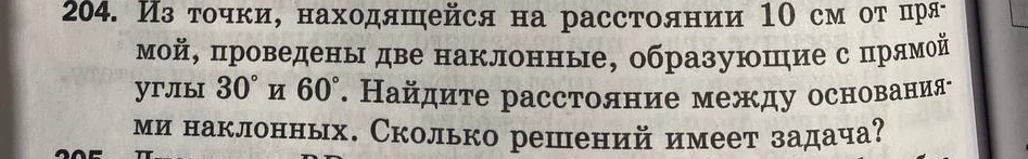 Из точки, находящейся на расстоянии 10 см от прямой, проведены две наклонные, образующие с прямой углы 30° и 60°. Найдите расстояние между основаниями наклонных. Сколько решений имеет задача?