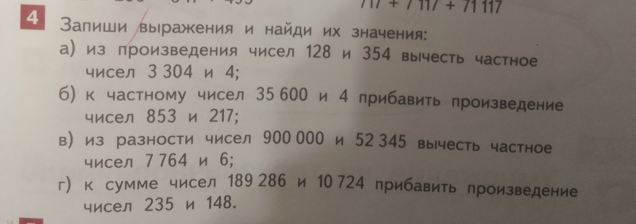 Запиши выражения и найди их значения: а) из произведения чисел 128 и 354 вычесть частное чисел 3304 и 4; б) к частному чисел 35600 и 4 прибавить произведение чисел 853 и 217; в) из разности чисел 900000 и 52345 вычесть частное чисел 7764 и 6; г) к сумме чисел 189286 и 10724 прибавить произведение чисел 235 и 148.