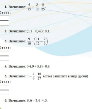1. Вычислите: 4/15 * 5/12 * 8/25. 2. Вычислите: (3,1 - 0,47) : 0,1. 3. Вычислите: 9/10 * (11/12 - 2/9). 4. Вычислите: (-8,9 + 3,8) * 0,9. 5. Вычислите: 1 - 4/9 : 16/27. 6. Вычислите: 8,6 - 2,6 * 4,5.