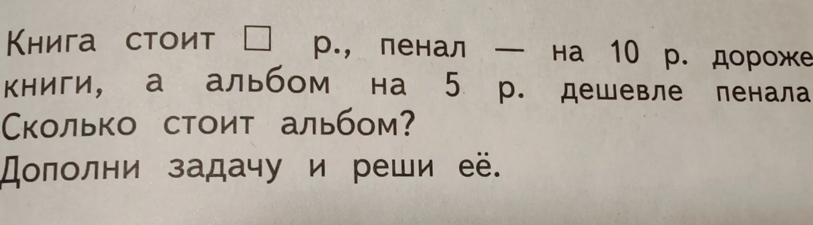Книга стоит [] р., пенал — на 10 р. дороже книги, а альбом на 5 р. дешевле пенала. Сколько стоит альбом? Дополни задачу и реши её.