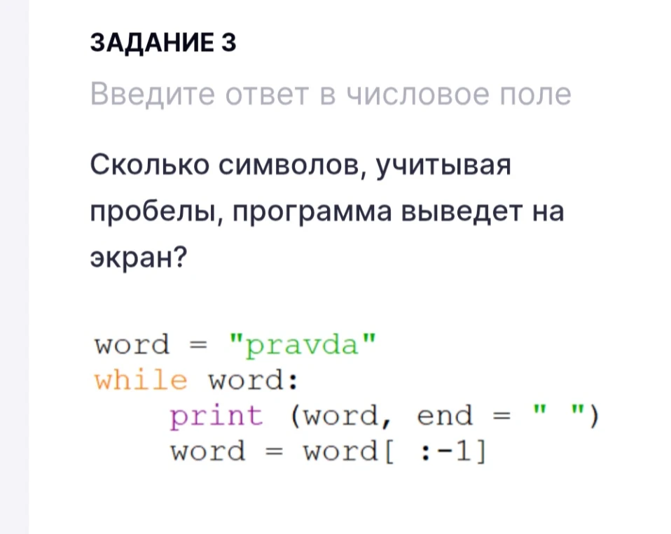 Сколько символов, учитывая пробелы, программа выведет на экран? word = "pravda" while word: print (word, end = " ") word = word[ :-1]