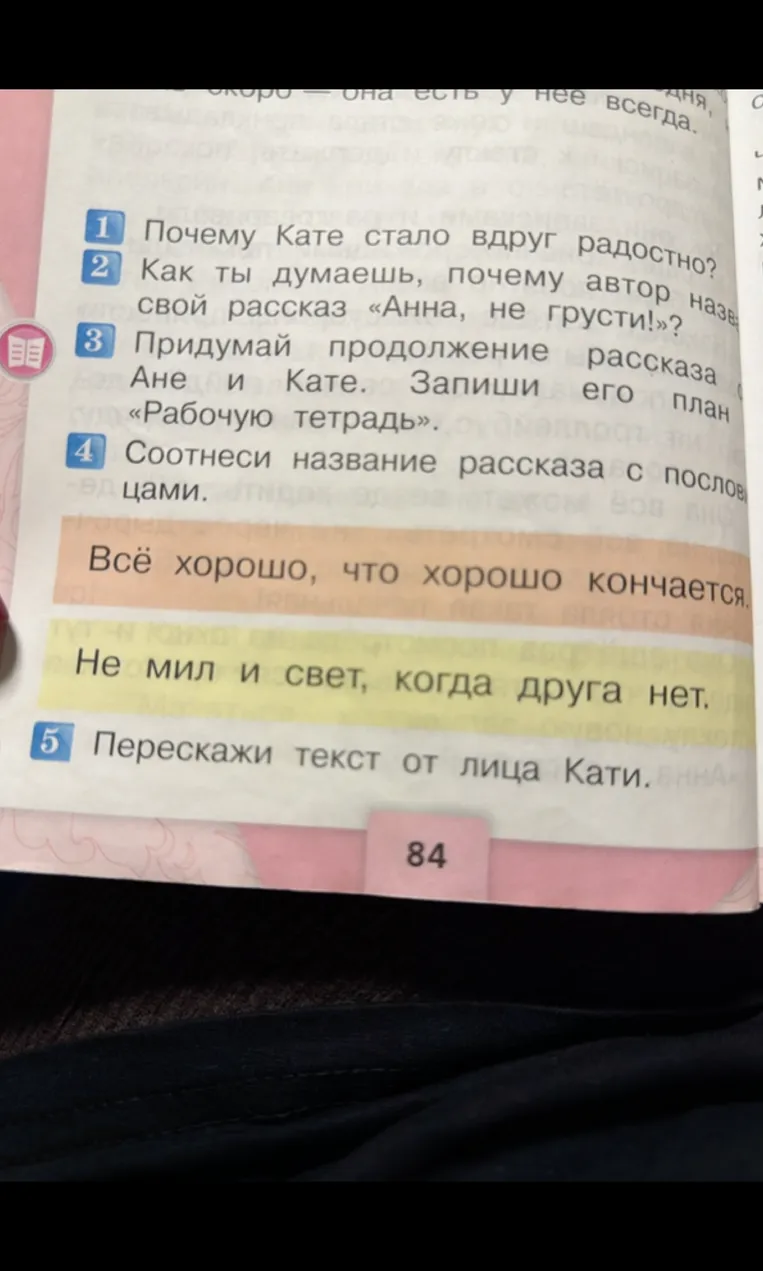 Ответьте на вопросы по рассказу: 1. Почему Кате стало вдруг радостно? 2. Как ты думаешь, почему автор назвал свой рассказ «Анна, не грусти!»? 3. Придумай продолжение рассказа... 4. Соотнеси название рассказа с пословицами. 5. Перескажи текст от лица Кати.