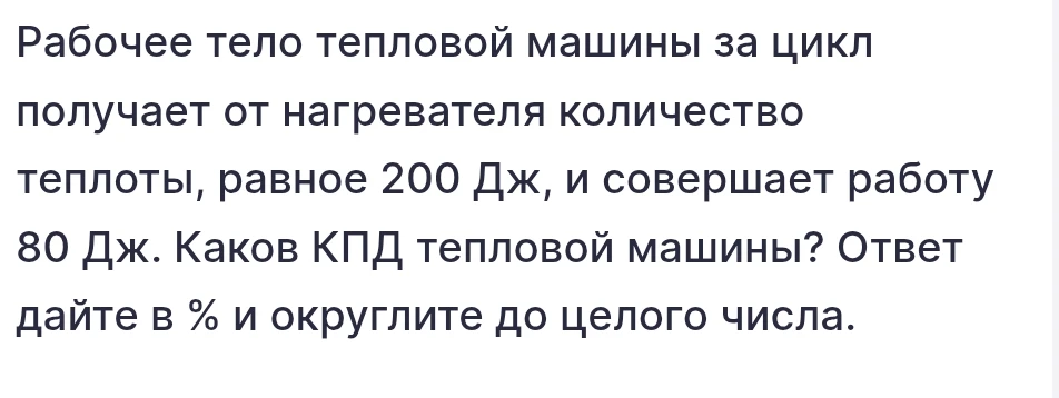Рабочее тело тепловой машины за цикл получает от нагревателя количество теплоты, равное 200 Дж, и совершает работу 80 Дж. Каков КПД тепловой машины? Ответ дайте в % и округлите до целого числа.