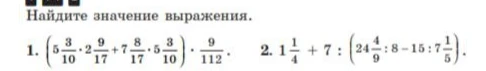 Найдите значение выражения: 1. (5 3/10 * 2 9/17 + 7 8/17 * 5 3/10) * 9/112. 2. 1 1/4 + 7 : (24 4/9 : 8 - 15 : 7 1/5).