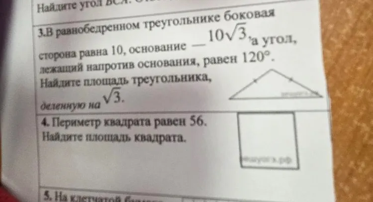 В равнобедренном треугольнике боковая сторона равна 10, основание 10√3, а угол, лежащий напротив основания, равен 120. Найдите площадь треугольника, деленную на √3. Периметр квадрата равен 56. Найдите площадь квадрата.