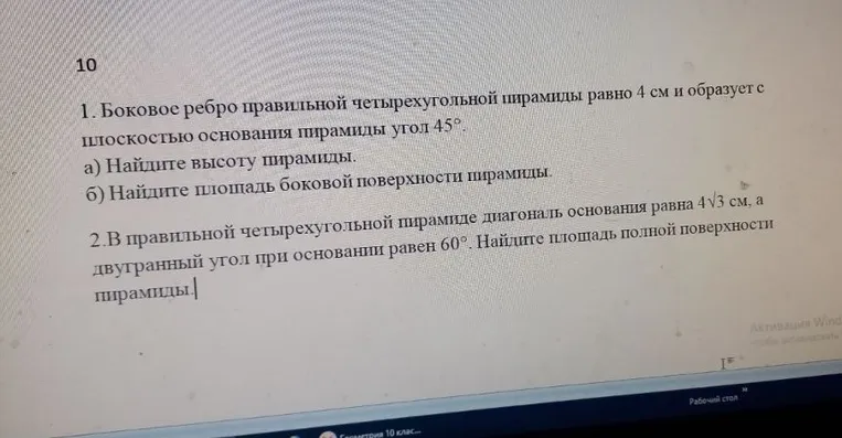 1. Боковое ребро правильной четырехугольной пирамиды равно 4 см и образует с плоскостью основания пирамиды угол 45°. а) Найдите высоту пирамиды. б) Найдите площадь боковой поверхности пирамиды. 2. В правильной четырехугольной пирамиде диагональ основания равна 4√3 см, а двугранный угол при основании равен 60°. Найдите площадь полной поверхности пирамиды.