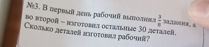 №3. В первый день рабочий выполнил 3/8 задания, а во второй – изготовил остальные 30 деталей. Сколько деталей изготовил рабочий?