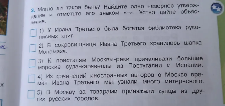 Найдите одно неверное утверждение: 1) У Ивана Третьего была богатая библиотека рукописных книг; 2) В сокровищнице Ивана Третьего хранилась шапка Мономаха; 3) К пристаням Москвы-реки причаливали большие морские суда-каравеллы из Португалии и Испании; 4) Из сочинений иностранных авторов о Москве времён Ивана Третьего мы узнали много интересного; 5) В Москву за товарами приезжали купцы из других русских городов.