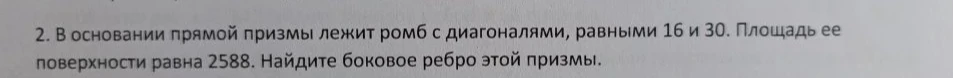 В основании прямой призмы лежит ромб с диагоналями, равными 16 и 30. Площадь ее поверхности равна 2588. Найдите боковое ребро этой призмы.