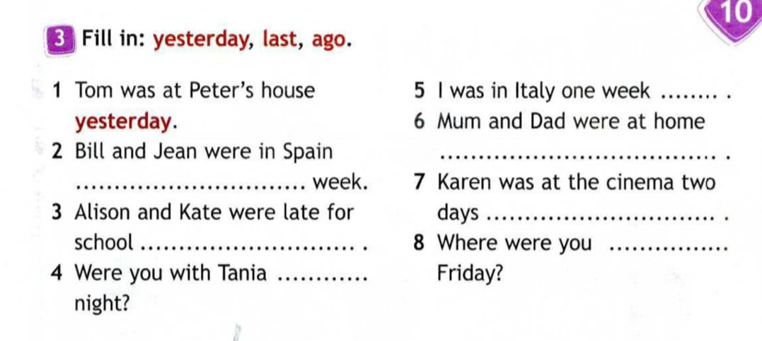 Fill in: yesterday, last, ago. 1 Tom was at Peter's house yesterday. 2 Bill and Jean were in Spain ... week.