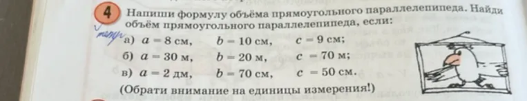 Напиши формулу объёма прямоугольного параллелепипеда. Найди объём прямоугольного параллелепипеда, если: а) a = 8 см, b = 10 см, c = 9 см; б) a = 30 м, b = 20 м, c = 70 м; в) a = 2 дм, b = 70 см, c = 50 см.