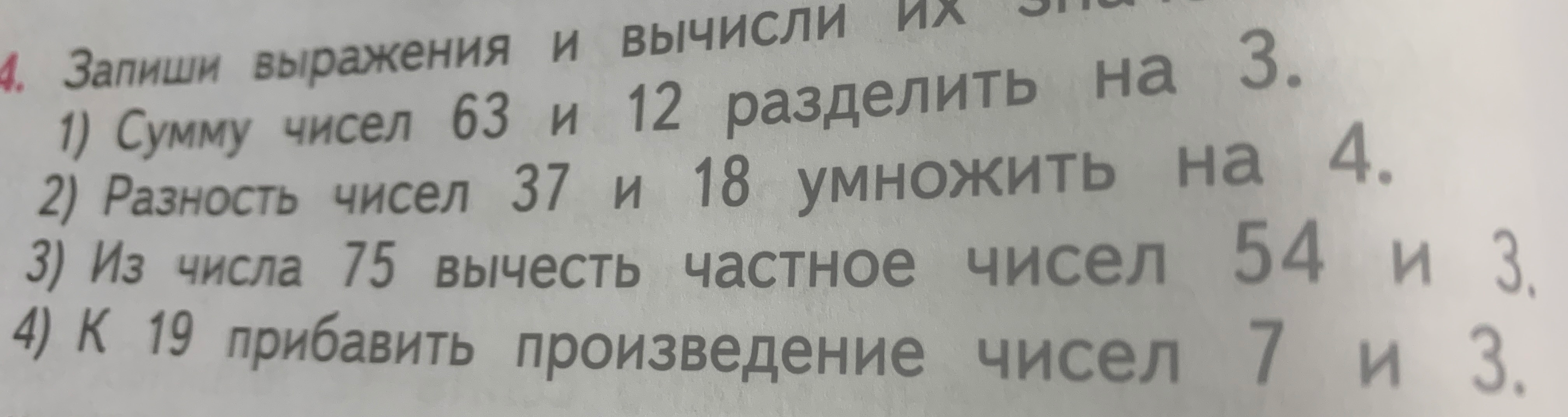 Запиши выражения и вычисли их значения: 1) Сумму чисел 63 и 12 разделить на 3. 2) Разность чисел 37 и 18 умножить на 4. 3) Из числа 75 вычесть частное чисел 54 и 3. 4) К 19 прибавить произведение чисел 7 и 3.