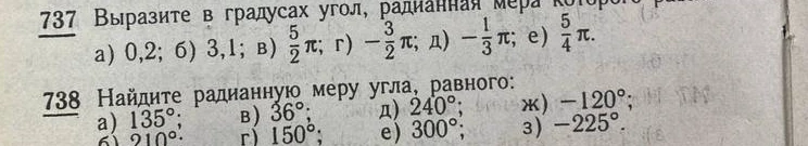 Выразите в градусах угол, радианная мера которого равна: а) 0,2; б) 3,1; в) 5/2π; г) -3/2π; д) -1/3π; е) 5/4π. Найдите радианную меру угла, равного: а) 135°; в) 36°; д) 240°; ж) -120°; б) 210°; г) 150°; е) 300°; з) -225°.