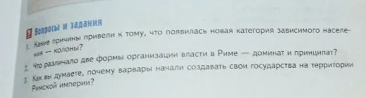 1. Какие причины привели к тому, что появилась новая категория зависимого населения — колоны? 2. Что различало две формы организации власти в Риме — доминат и принципат? 3. Как вы думаете, почему варвары начали создавать свои государства на территории Римской империи?