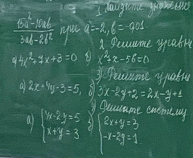 1. Найдите значение выражения (15a^2-10ab)/(3ab-2b^2) при a=-2, b=-2. 2. Решите уравнение: а) 4x^2+7x+3=0 б) x^2+x-56=0. 3. Решите уравнение: а) 2x+4y-3=5 б) 3x-2y+2=2x-y+1. 4. Решите систему: а) {4x-2y=5, x+y=3} б) {2x+y=3, -x-2y=1}.