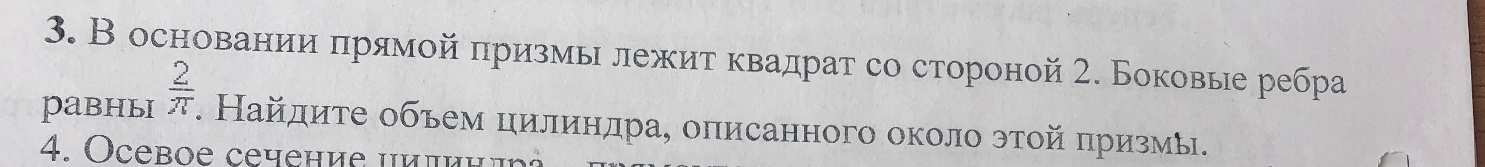 В основании прямой призмы лежит квадрат со стороной 2. Боковые ребра равны 2/π. Найдите объем цилиндра, описанного около этой призмы.