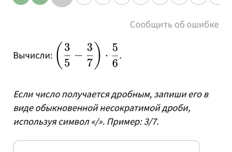 Вычисли: (3/5 - 3/7) * 5/6. Если число получается дробным, запиши его в виде обыкновенной несократимой дроби, используя символ «/».