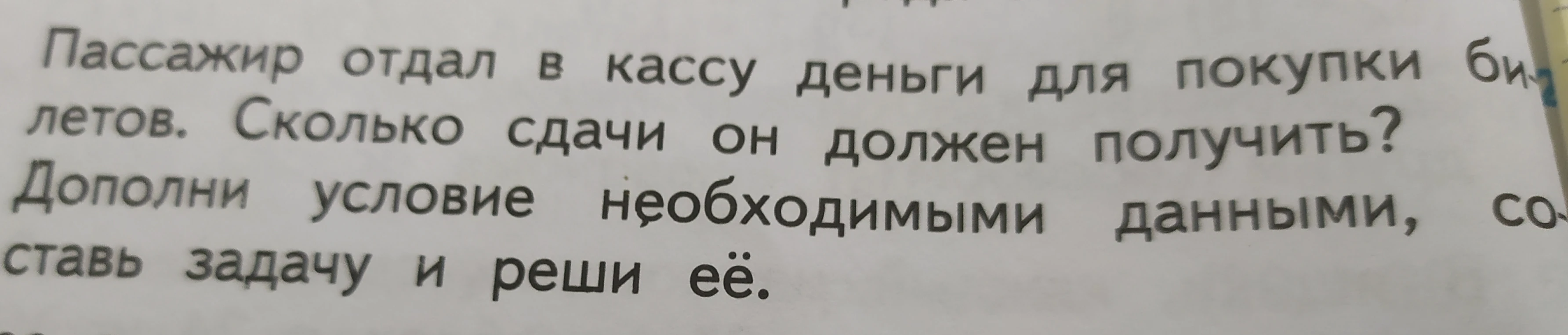 Пассажир отдал в кассу деньги для покупки билетов. Сколько сдачи он должен получить? Дополни условие необходимыми данными, составь задачу и реши её.