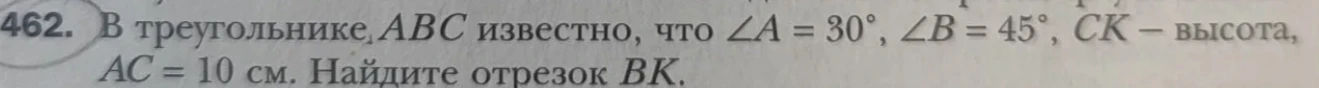 В треугольнике ABC известно, что ∠A = 30°, ∠B = 45°, CK — высота, AC = 10 см. Найдите отрезок BK.