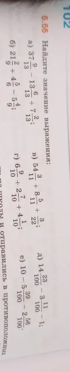 Найдите значение выражения: а) 37 9/13 - 13 6/13 + 7 2/13; б) 21 2/9 + 4 5/9 - 5 4/9; в) 54 3/11 + 8 5/11 + 3/22; г) 6 9/10 + 2 7/10 + 4 1/10; д) 14 23/100 - 3 11/100 - 1; е) 10 - 5 39/100 - 2 56/100.