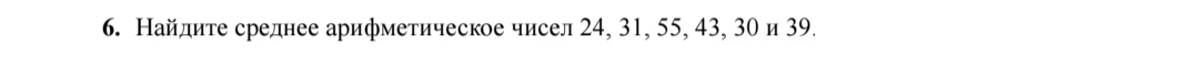 Найдите среднее арифметическое чисел 24, 31, 55, 43, 30 и 39.