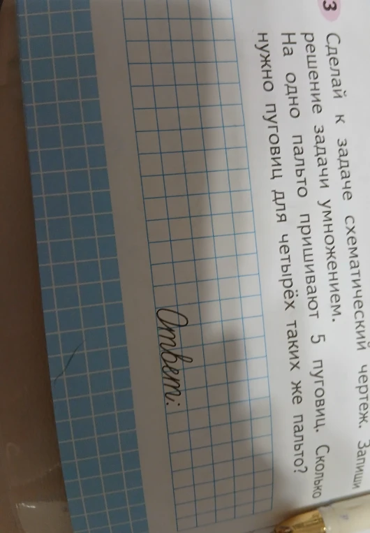 Сделай к задаче схематический чертеж. Запиши решение задачи умножением. На одно пальто пришивают 5 пуговиц. Сколько нужно пуговиц для четырех таких же пальто?