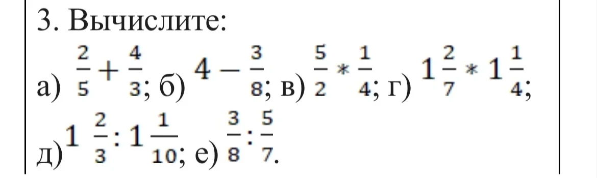 3. Вычислите: а) 2/5 + 4/3; б) 4 - 3/8; в) 5/2 * 1/4; г) 1 2/7 * 1 1/4; д) 1 2/3 : 1 1/10; е) 3/8 : 5/7.