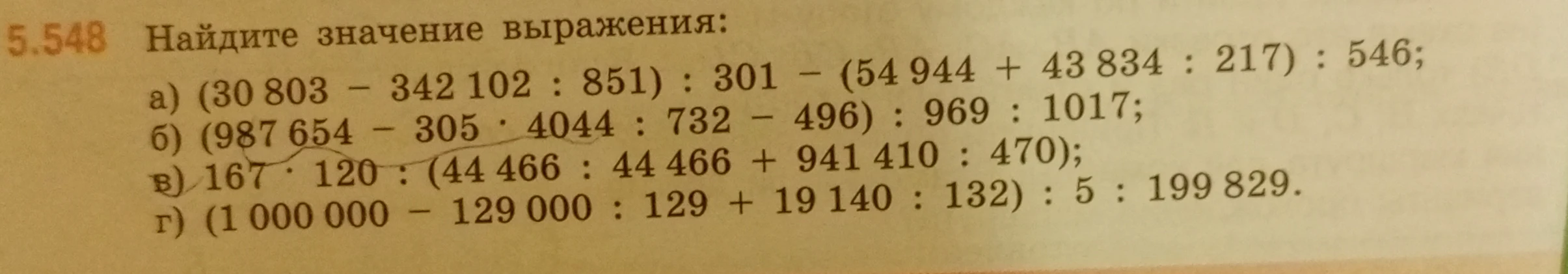5.548 Найдите значение выражения:
а) (30 803 - 342 102 : 851) : 301 - (54 944 + 43 834 : 217) : 546;
б) (987 654 - 305 * 4044 : 732 - 496) : 969 : 1017;
в) 167 * 120 : (44 466 : 44 466 + 941 410 : 470);
г) (1 000 000 - 129 000 : 129 + 19 140 : 132) : 5 : 199 829.