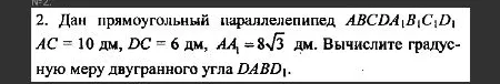 Дан прямоугольный параллелепипед ABCDA1B1C1D1. AC = 10 дм, DC = 6 дм, AA1 = 8√3 дм. Вычислите градусную меру двугранного угла DABD1.