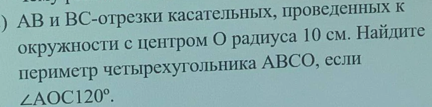 AB и BC - отрезки касательных, проведенных к окружности с центром O радиуса 10 см. Найдите периметр четырехугольника ABCO, если ∠AOC = 120°.