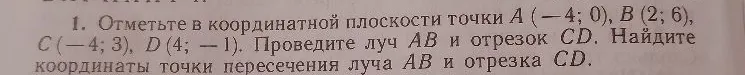 Отметьте в координатной плоскости точки A(-4; 0), B(2; 6), C(-4; 3), D(4; -1). Проведите луч AB и отрезок CD. Найдите координаты точки пересечения луча AB и отрезка CD.
