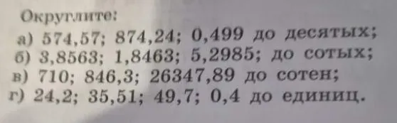 Округлите: а) 574,57; 874,24; 0,499 до десятых; б) 3,8563; 1,8463; 5,2985; до сотых; в) 710; 846,3; 26347,89 до сотен; г) 24,2; 35,51; 49,7; 0,4 до единиц.
