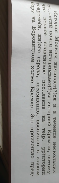 История Москвы начинает(?)ся и в течение нескольких ст..летий почти исчерпывает(?)ся историей Кремля, потому что первое славянское пос..ление на те(р, рр)итории совреме(н, нн)ого города, несомненно, возникло в глухом бору на Боровицком холме Кремля. Это произошло пред-.