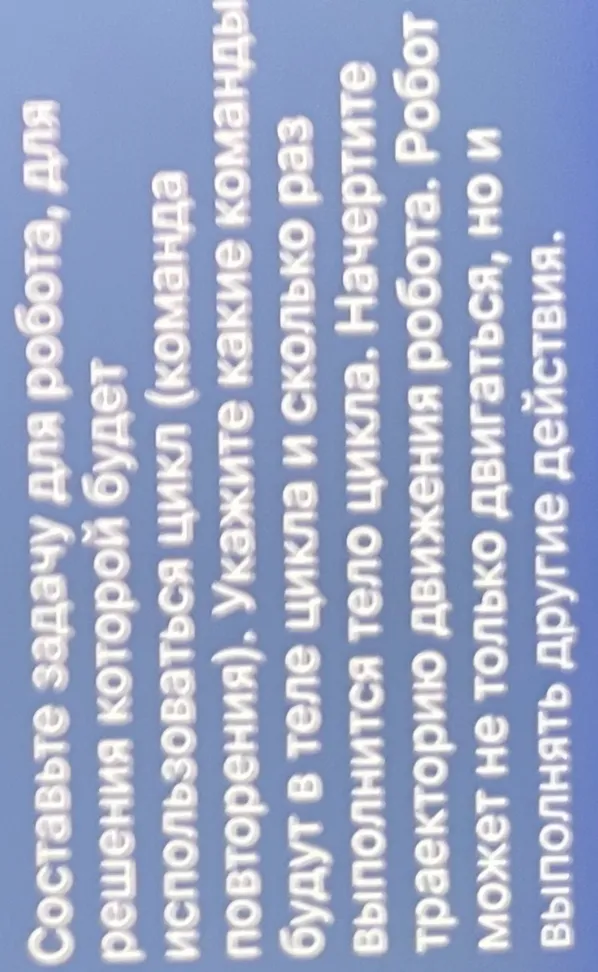 Составьте задачу для робота, для решения которой будет использоваться цикл (команда повторения). Укажите какие команды будут в теле цикла и сколько раз выполнится тело цикла. Начертите траекторию движения робота. Робот может не только двигаться, но и выполнять другие действия.