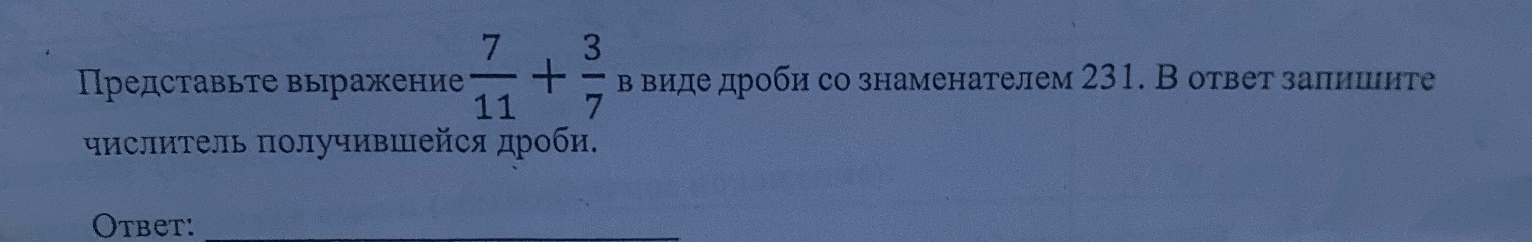 Представьте выражение 7/11 + 3/7 в виде дроби со знаменателем 231. В ответ запишите числитель получившейся дроби.