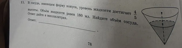 В сосуде, имеющем форму конуса, уровень жидкости достигает 4/5 высоты. Объём жидкости равен 160 мл. Найдите объём сосуда.
