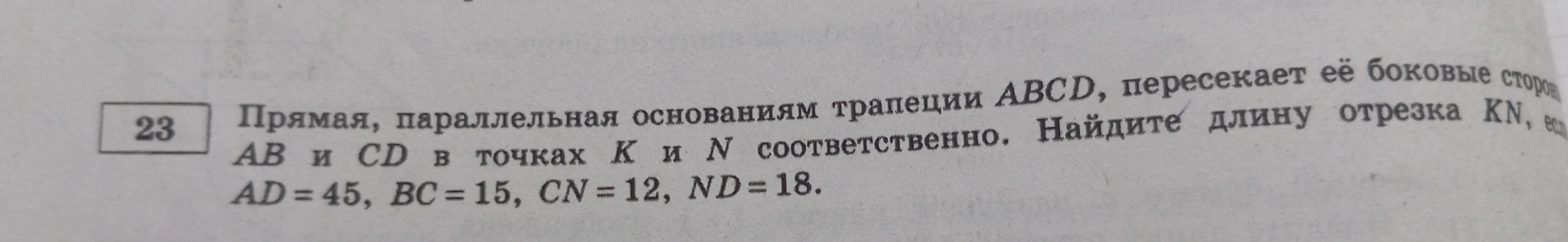 Прямая, параллельная основаниям трапеции ABCD, пересекает её боковые стороны AB и CD в точках K и N соответственно. Найдите длину отрезка KN, если AD = 45, BC = 15, CN = 12, ND = 18.
