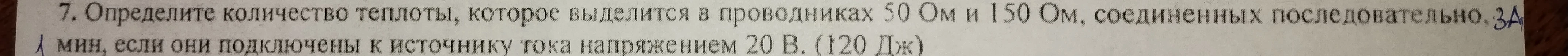 Определите количество теплоты, которое выделится в проводниках 50 Ом и 150 Ом, соединенных последовательно, за 1 мин, если они подключены к источнику тока напряжением 20 В.